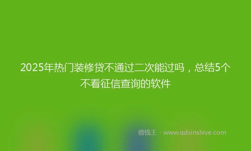 2025年热门装修贷不通过二次能过吗，总结5个不看征信查询的软件