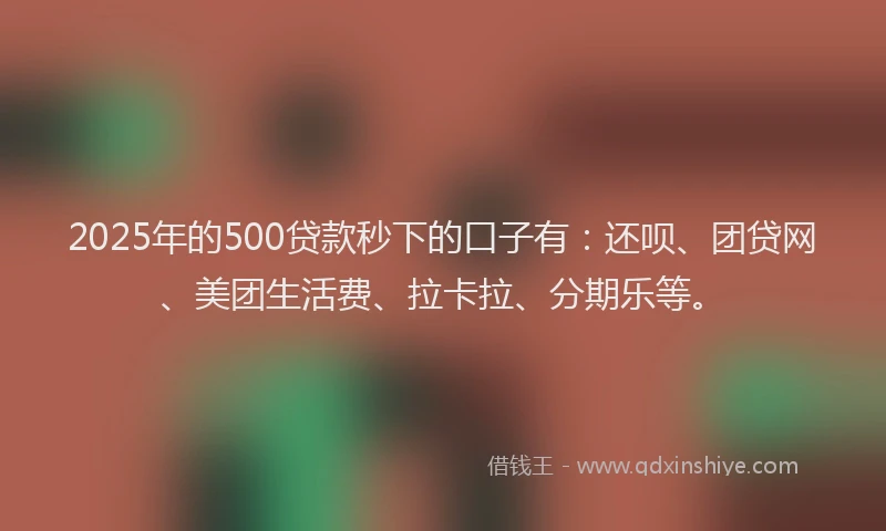 2025年的500贷款秒下的口子有：还呗、团贷网、美团生活费、拉卡拉、分期乐等。