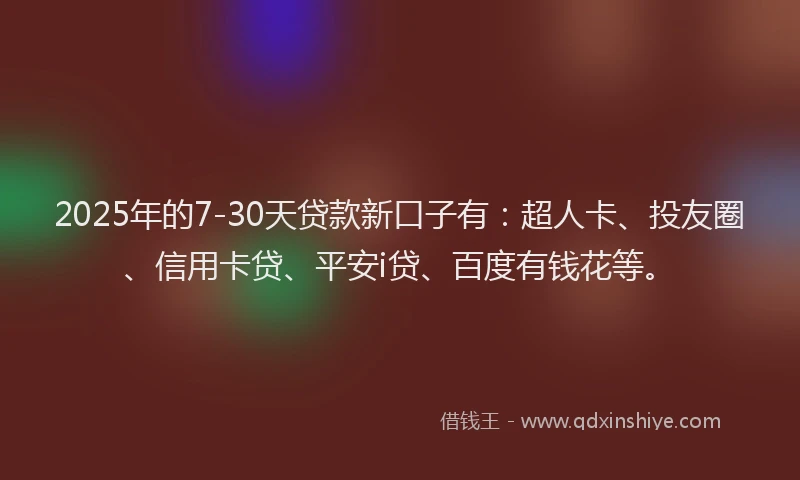 2025年的7-30天贷款新口子有：超人卡、投友圈、信用卡贷、平安i贷、百度有钱花等。