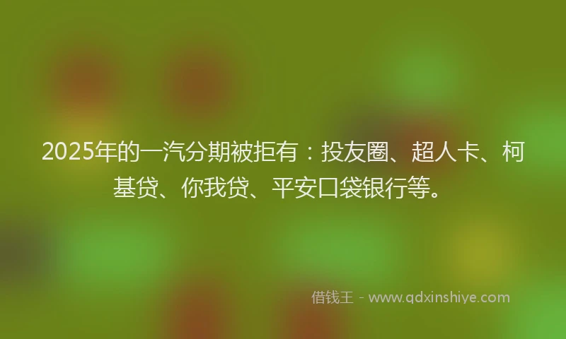 2025年的一汽分期被拒有：投友圈、超人卡、柯基贷、你我贷、平安口袋银行等。