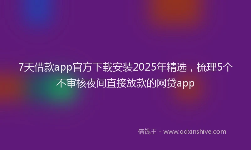 7天借款app官方下载安装2025年精选，梳理5个不审核夜间直接放款的网贷app