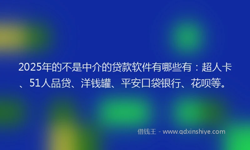 2025年的不是中介的贷款软件有哪些有：超人卡、51人品贷、洋钱罐、平安口袋银行、花呗等。
