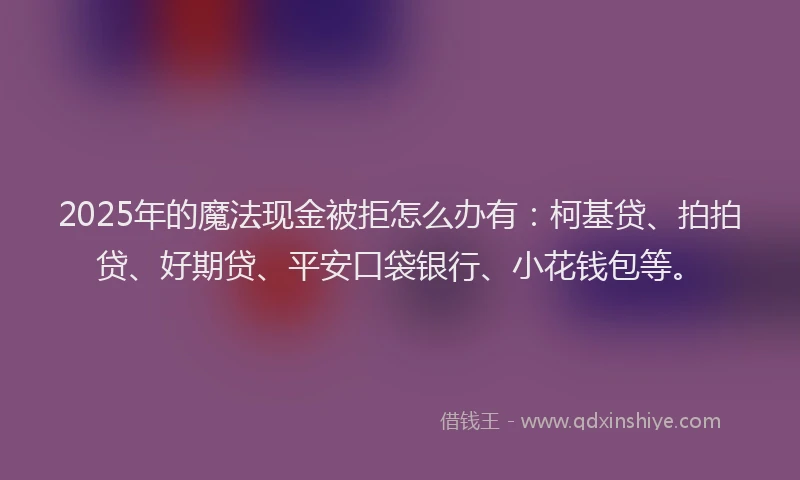 2025年的魔法现金被拒怎么办有：柯基贷、拍拍贷、好期贷、平安口袋银行、小花钱包等。