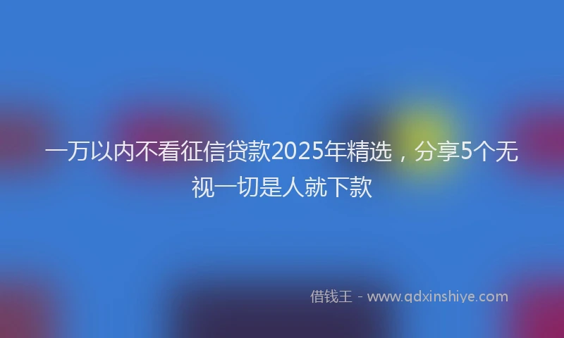 一万以内不看征信贷款2025年精选，分享5个无视一切是人就下款