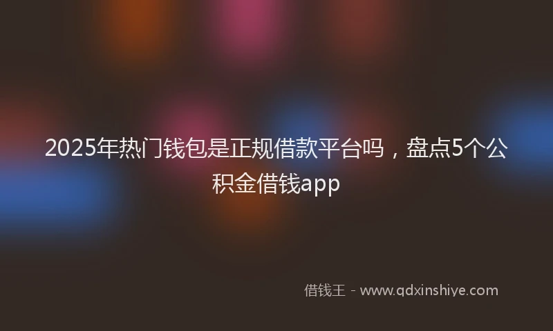 2025年热门钱包是正规借款平台吗，盘点5个公积金借钱app