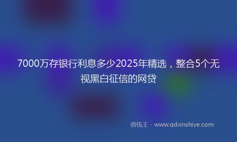 7000万存银行利息多少2025年精选，整合5个无视黑白征信的网贷