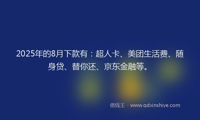 2025年的8月下款有：超人卡、美团生活费、随身贷、替你还、京东金融等。