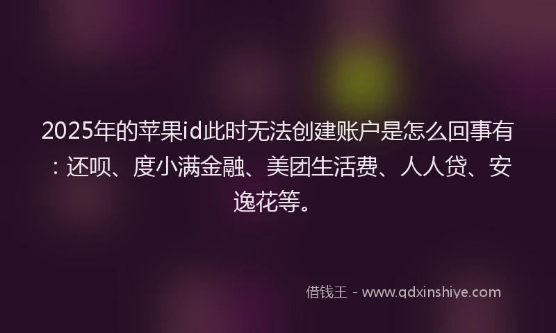 2025年的苹果id此时无法创建账户是怎么回事有：还呗、度小满金融、美团生活费、人人贷、安逸花等。