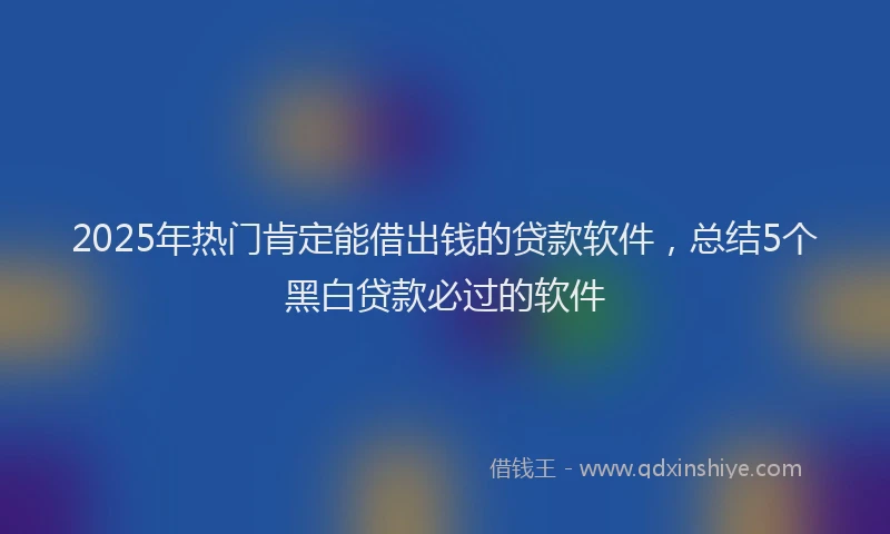 2025年热门肯定能借出钱的贷款软件，总结5个黑白贷款必过的软件