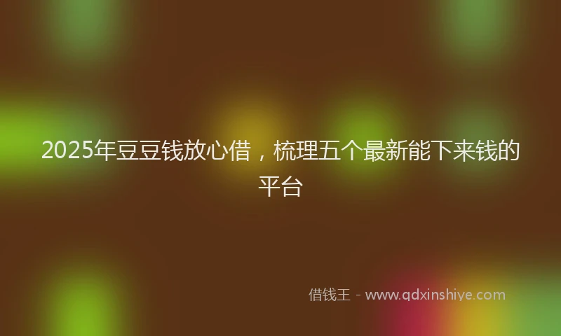 2025年豆豆钱放心借，梳理五个最新能下来钱的平台