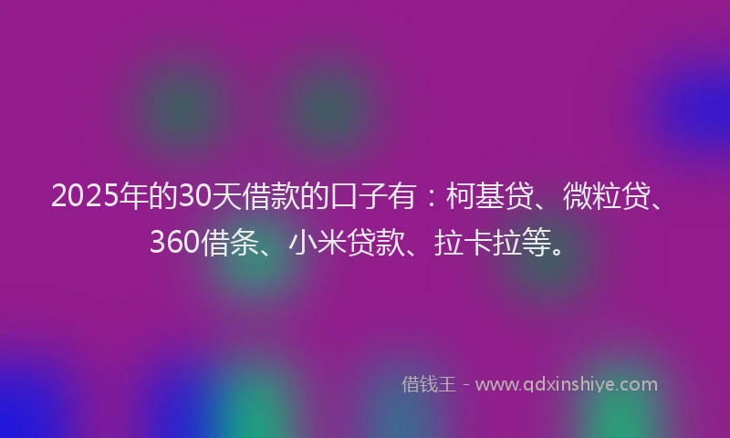 2025年的30天借款的口子有：柯基贷、微粒贷、360借条、小米贷款、拉卡拉等。