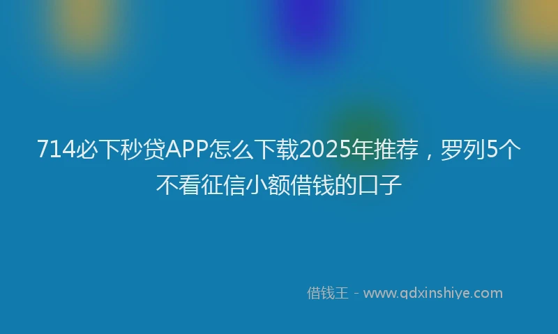 714必下秒贷APP怎么下载2025年推荐，罗列5个不看征信小额借钱的口子