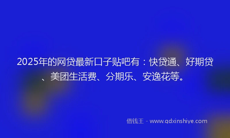2025年的网贷最新口子贴吧有：快贷通、好期贷、美团生活费、分期乐、安逸花等。