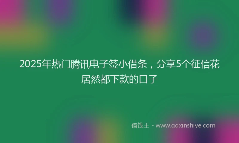 2025年热门腾讯电子签小借条，分享5个征信花居然都下款的口子