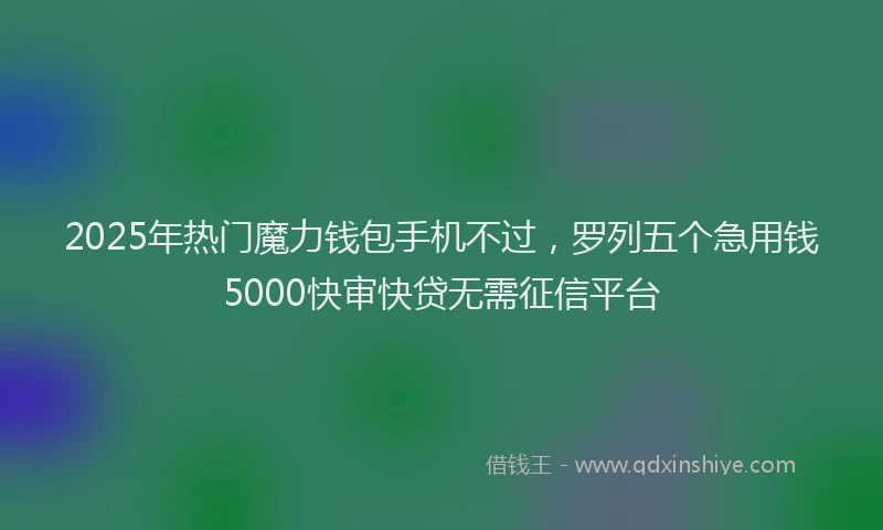2025年热门魔力钱包手机不过，罗列五个急用钱5000快审快贷无需征信平台
