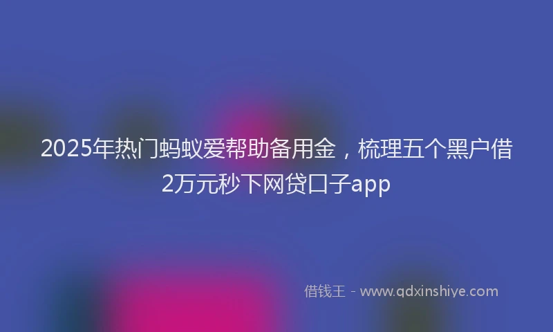 2025年热门蚂蚁爱帮助备用金，梳理五个黑户借2万元秒下网贷口子app
