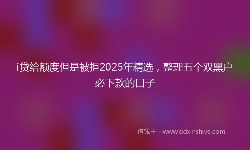 i贷给额度但是被拒2025年精选，整理五个双黑户必下款的口子