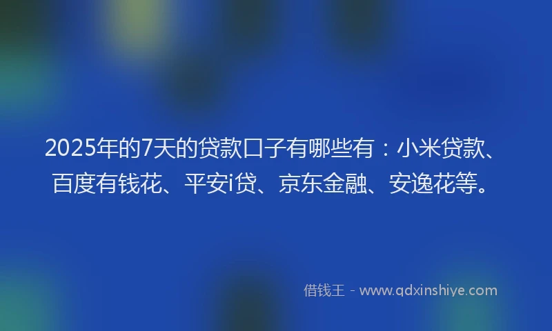 2025年的7天的贷款口子有哪些有：小米贷款、百度有钱花、平安i贷、京东金融、安逸花等。