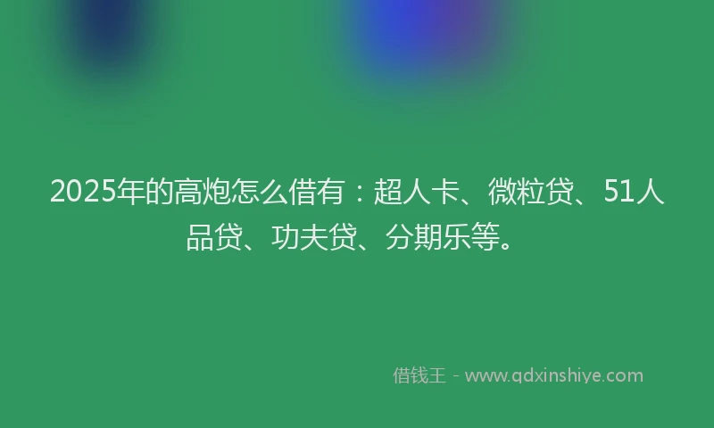 2025年的高炮怎么借有：超人卡、微粒贷、51人品贷、功夫贷、分期乐等。