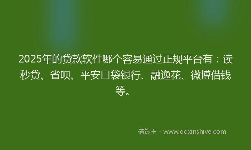 2025年的贷款软件哪个容易通过正规平台有：读秒贷、省呗、平安口袋银行、融逸花、微博借钱等。