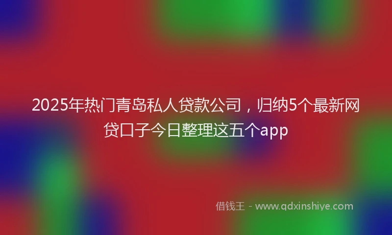 2025年热门青岛私人贷款公司，归纳5个最新网贷口子今日整理这五个app