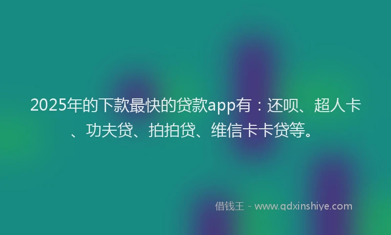 2025年的下款最快的贷款app有:还呗、超人卡、功夫贷、拍拍贷、维信卡卡贷等。
