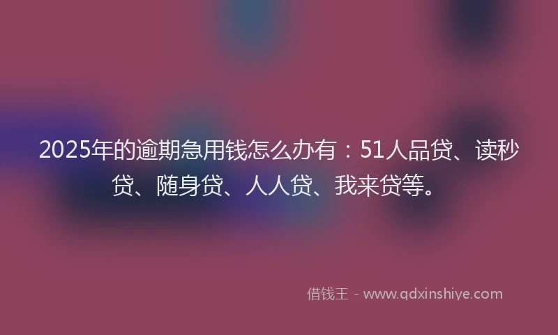 2025年的逾期急用钱怎么办有：51人品贷、读秒贷、随身贷、人人贷、我来贷等。