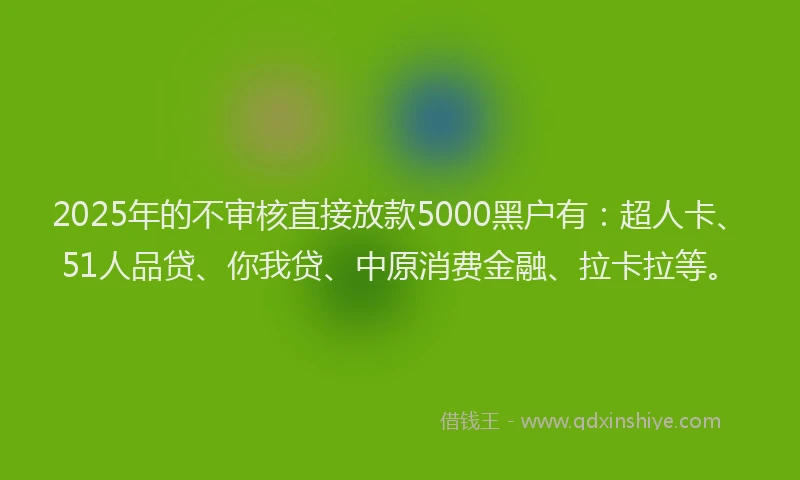 2025年的不审核直接放款5000黑户有：超人卡、51人品贷、你我贷、中原消费金融、拉卡拉等。