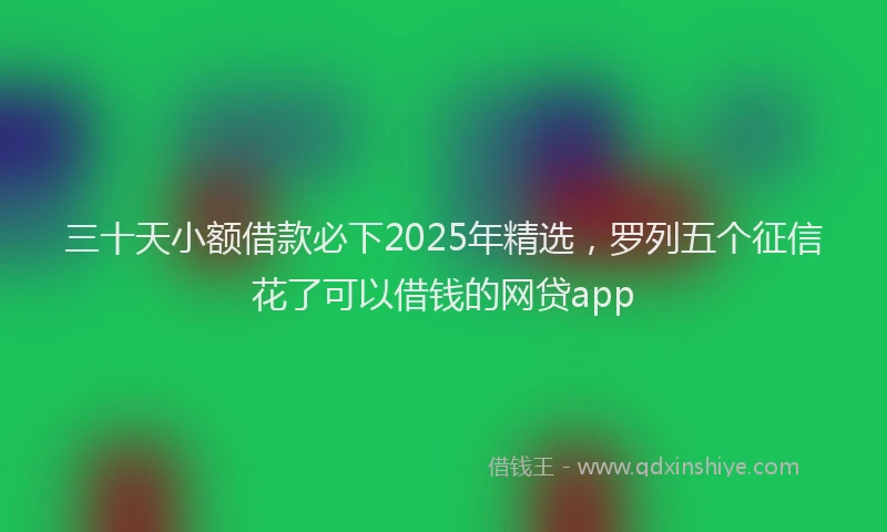 三十天小额借款必下2025年精选，罗列五个征信花了可以借钱的网贷app