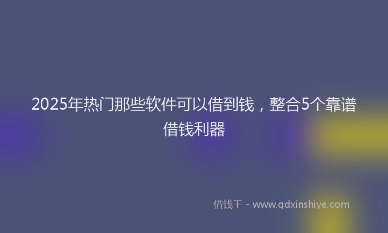 2025年热门那些软件可以借到钱，整合5个靠谱借钱利器