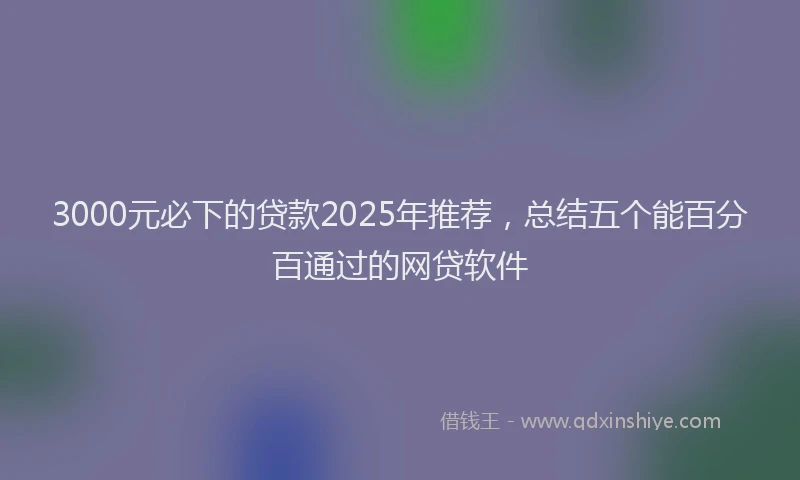 3000元必下的贷款2025年推荐，总结五个能百分百通过的网贷软件