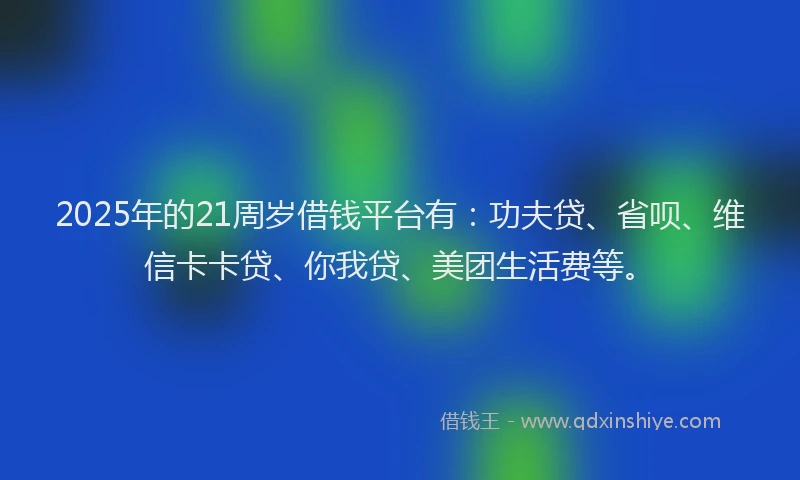 2025年的21周岁借钱平台有：功夫贷、省呗、维信卡卡贷、你我贷、美团生活费等。