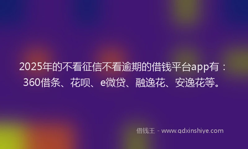 2025年的不看征信不看逾期的借钱平台app有：360借条、花呗、e微贷、融逸花、安逸花等。