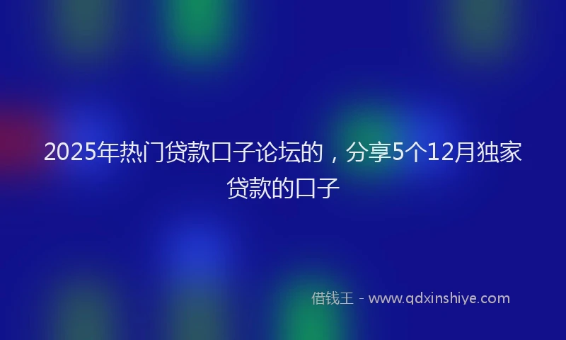2025年热门贷款口子论坛的，分享5个12月独家贷款的口子