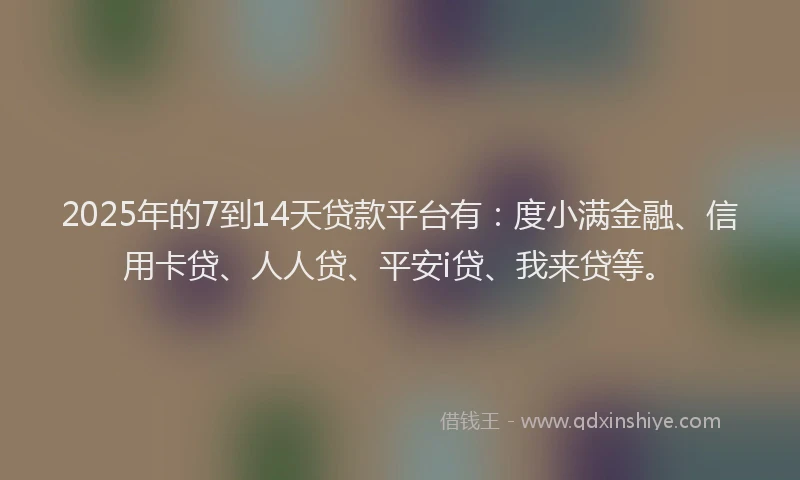 2025年的7到14天贷款平台有：度小满金融、信用卡贷、人人贷、平安i贷、我来贷等。