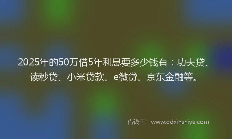 2025年的50万借5年利息要多少钱有：功夫贷、读秒贷、小米贷款、e微贷、京东金融等。