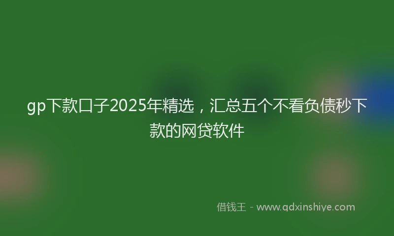 gp下款口子2025年精选，汇总五个不看负债秒下款的网贷软件