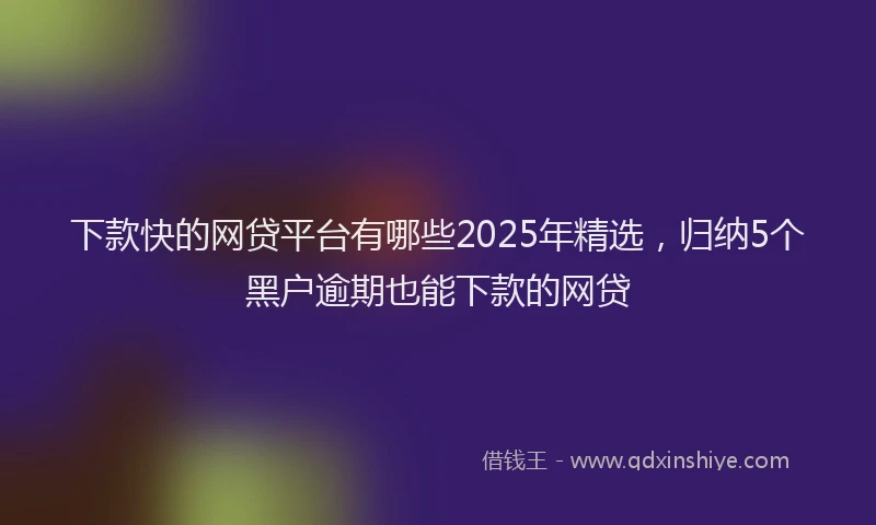 下款快的网贷平台有哪些2025年精选，归纳5个黑户逾期也能下款的网贷