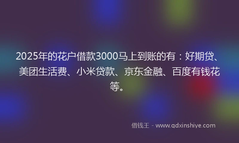 2025年的花户借款3000马上到账的有：好期贷、美团生活费、小米贷款、京东金融、百度有钱花等。