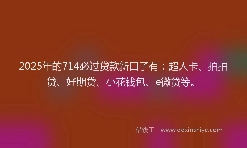 2025年的714必过贷款新口子有：超人卡、拍拍贷、好期贷、小花钱包、e微贷等。