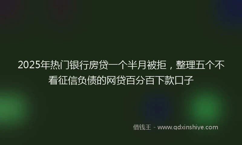 2025年热门银行房贷一个半月被拒，整理五个不看征信负债的网贷百分百下款口子