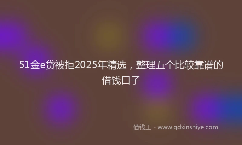 51金e贷被拒2025年精选，整理五个比较靠谱的借钱口子