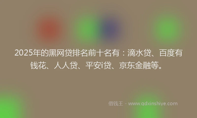 2025年的黑网贷排名前十名有：滴水贷、百度有钱花、人人贷、平安i贷、京东金融等。
