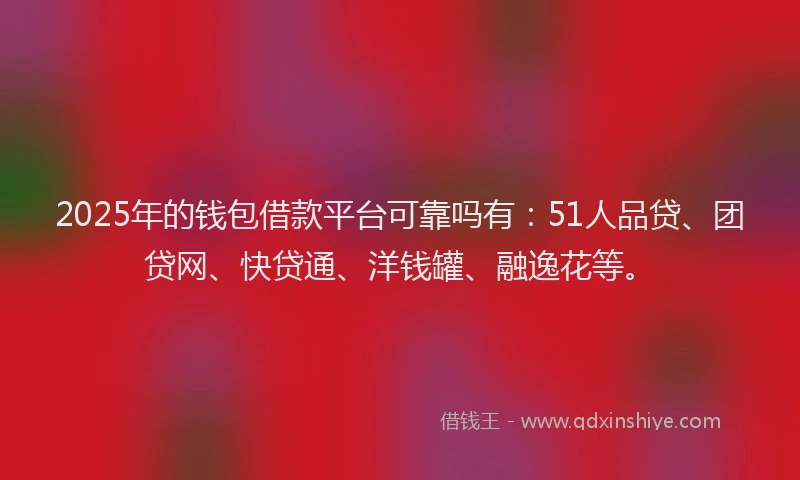 2025年的钱包借款平台可靠吗有：51人品贷、团贷网、快贷通、洋钱罐、融逸花等。