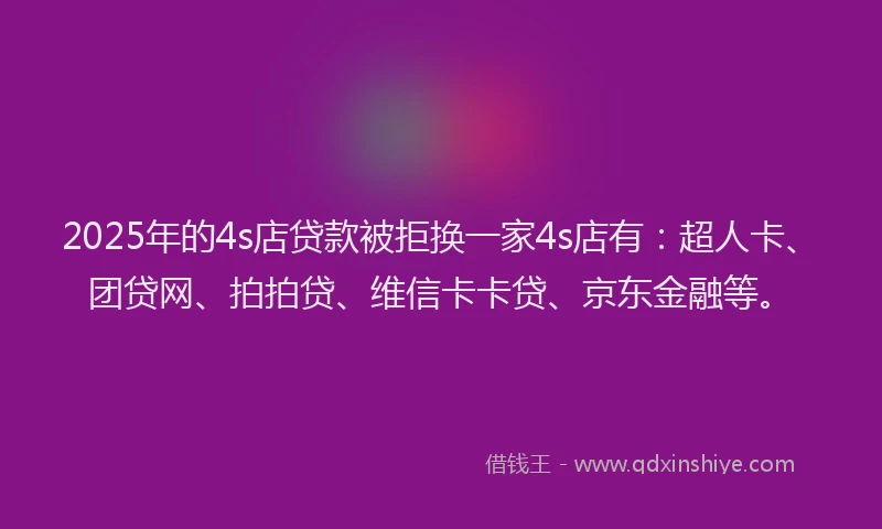 2025年的4s店贷款被拒换一家4s店有：超人卡、团贷网、拍拍贷、维信卡卡贷、京东金融等。