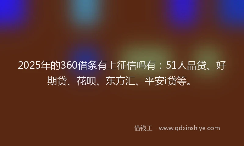 2025年的360借条有上征信吗有：51人品贷、好期贷、花呗、东方汇、平安i贷等。