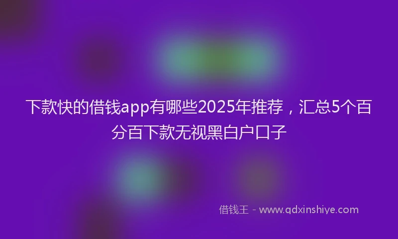下款快的借钱app有哪些2025年推荐，汇总5个百分百下款无视黑白户口子