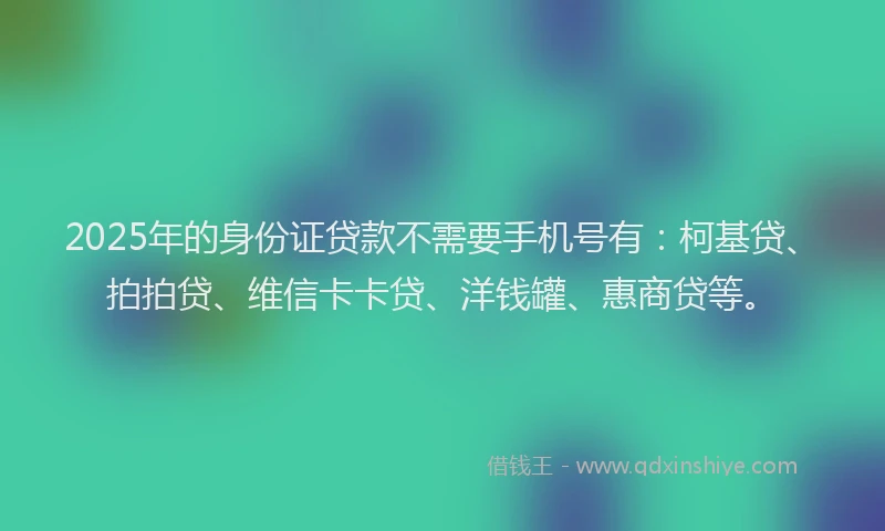 2025年的身份证贷款不需要手机号有:柯基贷、拍拍贷、维信卡卡贷、洋钱罐、惠商贷等。