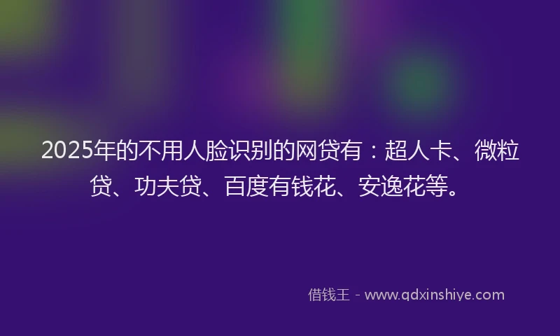 2025年的不用人脸识别的网贷有：超人卡、微粒贷、功夫贷、百度有钱花、安逸花等。