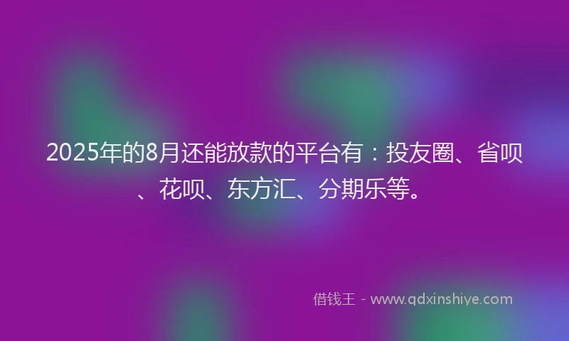 2025年的8月还能放款的平台有：投友圈、省呗、花呗、东方汇、分期乐等。